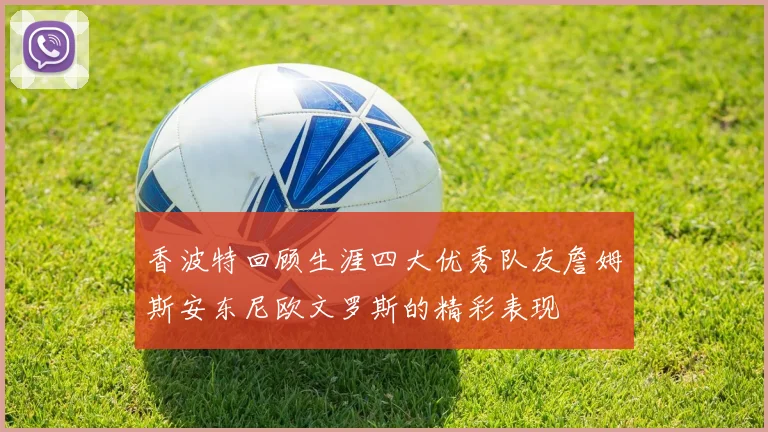 香波特回顾生涯四大优秀队友詹姆斯安东尼欧文罗斯的精彩表现