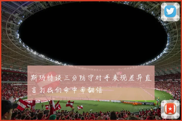 斯玛特谈三分防守对手表现差异直言打我们命中率翻倍