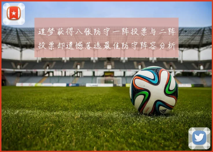 追梦获得八张防守一阵投票与二阵投票却遗憾落选最佳防守阵容分析