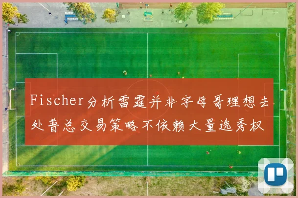 Fischer分析雷霆并非字母哥理想去处普总交易策略不依赖大量选秀权
