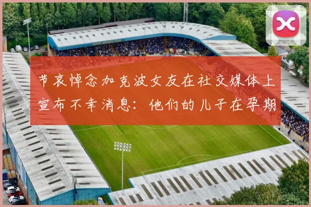 节哀悼念加克波女友在社交媒体上宣布不幸消息：他们的儿子在孕期夭折