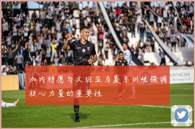 加内特愿与文班亚马夏季训练强调核心力量的重要性