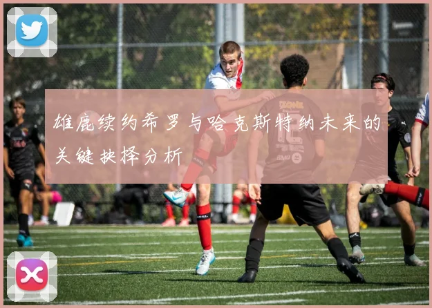 雄鹿续约希罗与哈克斯特纳未来的关键抉择分析