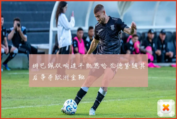 姆巴佩双响追平凯恩哈兰德紧随其后争夺欧洲金靴