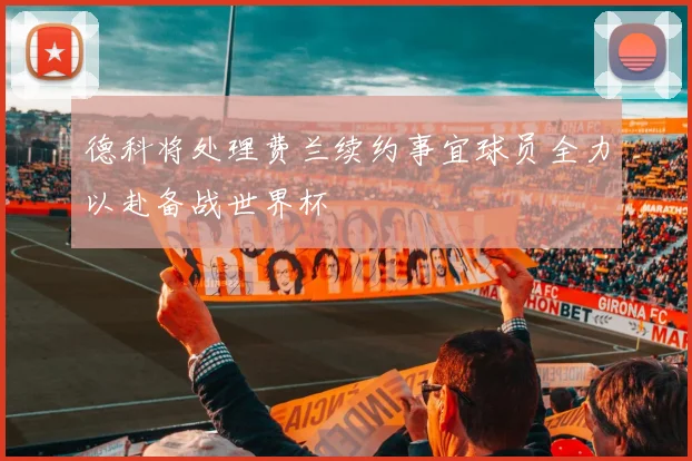 德科将处理费兰续约事宜球员全力以赴备战世界杯