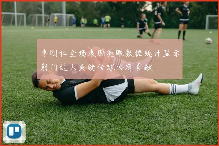 李刚仁全场表现亮眼数据统计显示射门过人关键传球均有贡献