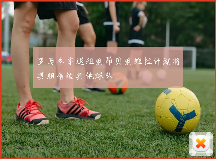 罗马冬季退租利昂贝利维拉计划将其租借给其他球队