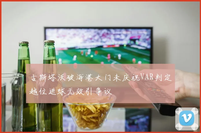 古斯塔沃破海港大门未庆祝VAR判定越位进球无效引争议