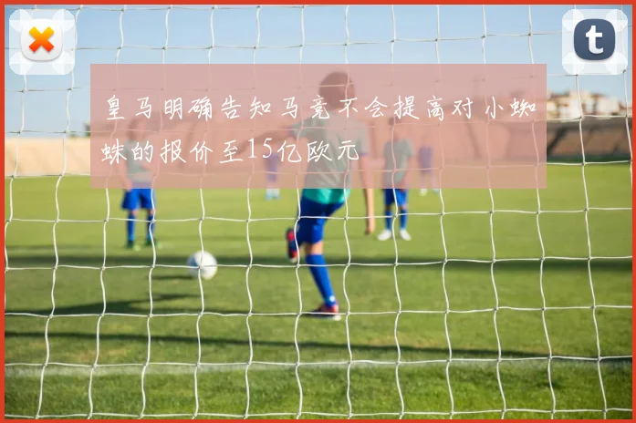 皇马明确告知马竞不会提高对小蜘蛛的报价至15亿欧元