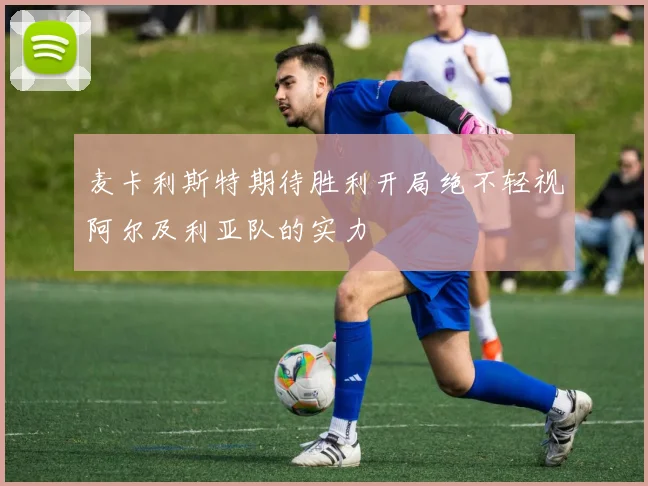 麦卡利斯特期待胜利开局绝不轻视阿尔及利亚队的实力