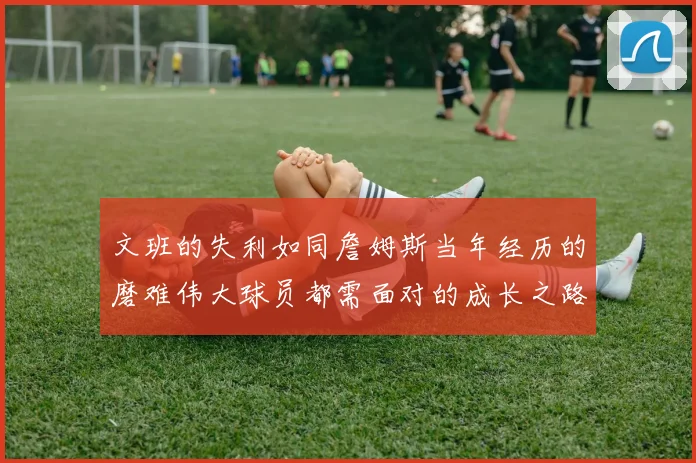 文班的失利如同詹姆斯当年经历的磨难伟大球员都需面对的成长之路