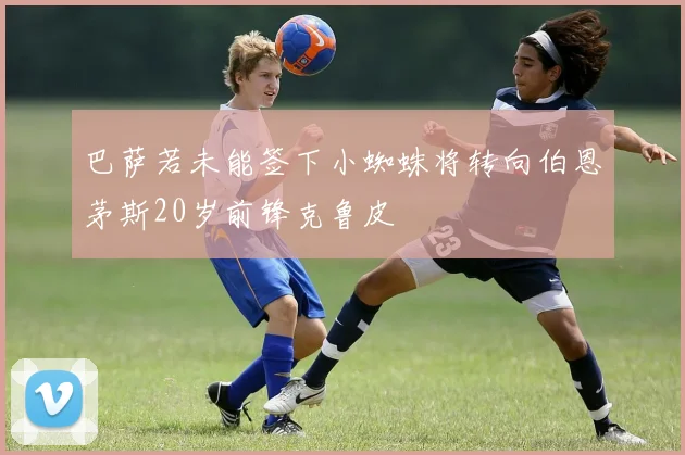 巴萨若未能签下小蜘蛛将转向伯恩茅斯20岁前锋克鲁皮
