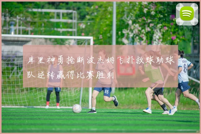 库里神勇抢断波杰姆飞扑救球助球队逆转赢得比赛胜利