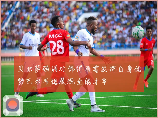 贝尔萨强调对佛得角需发挥自身优势巴尔韦德展现全能才华